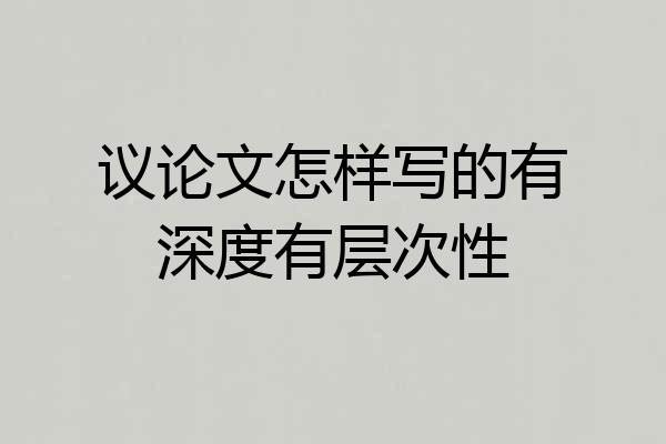 议论文怎样写的有深度有层次性