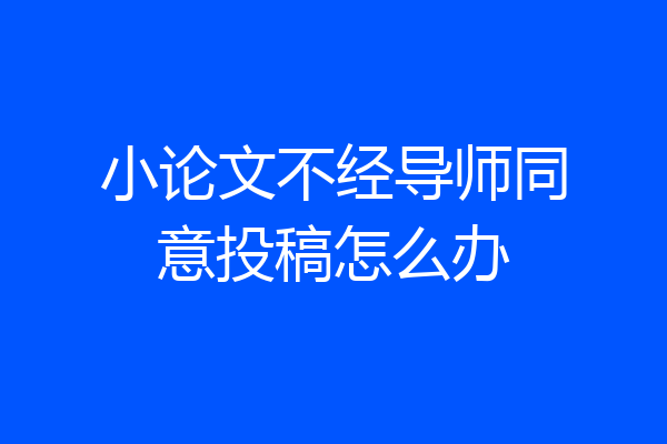 小论文不经导师同意投稿怎么办