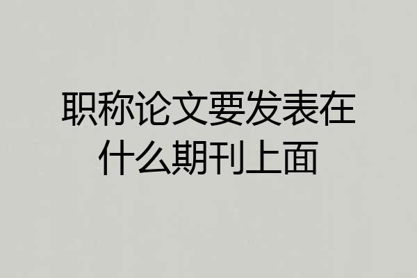 职称论文要发表在什么期刊上面