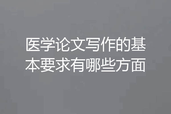 医学论文写作的基本要求有哪些方面