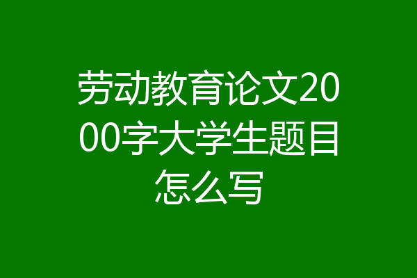 劳动教育论文2000字大学生题目怎么写