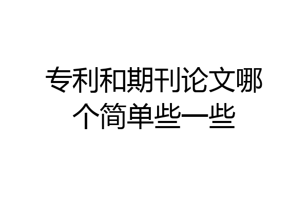 专利和期刊论文哪个简单些一些
