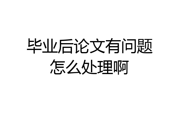 毕业后论文有问题怎么处理啊
