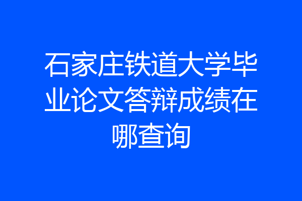 石家庄铁道大学毕业论文答辩成绩在哪查询