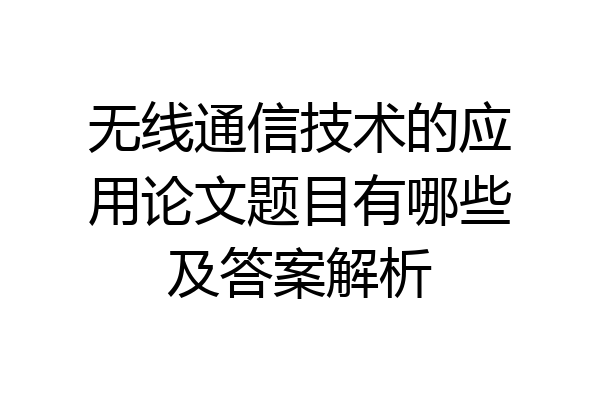无线通信技术的应用论文题目有哪些及答案解析