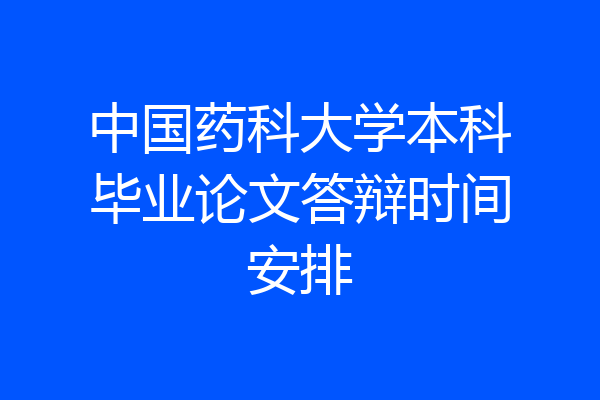 中国药科大学本科毕业论文答辩时间安排