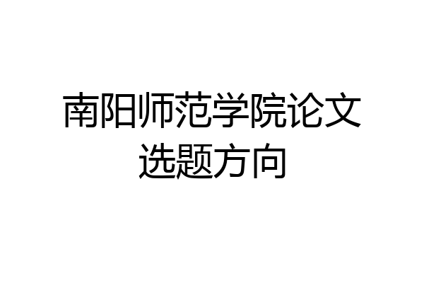 南阳师范学院论文选题方向