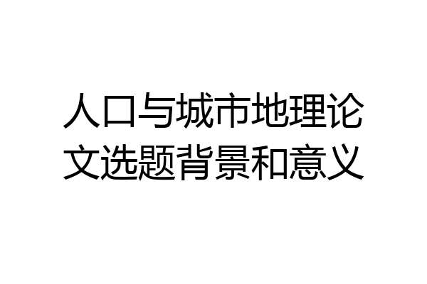 人口与城市地理论文选题背景和意义