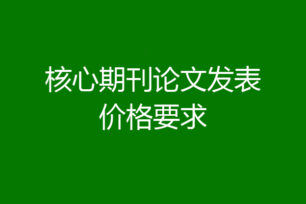 核心期刊论文发表价格要求