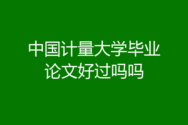 中国计量大学毕业论文好过吗吗