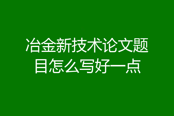 冶金新技术论文题目怎么写好一点