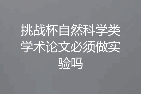挑战杯自然科学类学术论文必须做实验吗