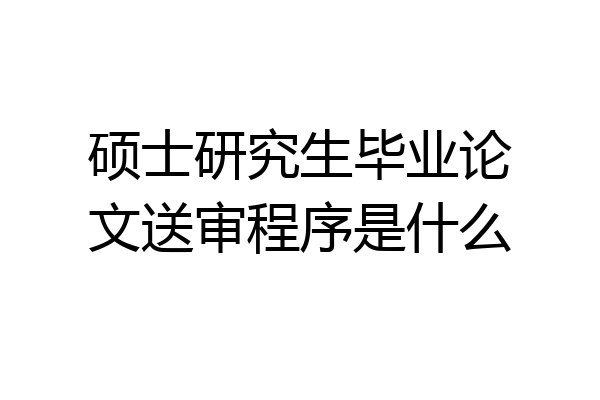 硕士研究生毕业论文送审程序是什么