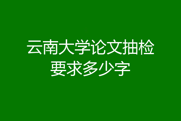 云南大学论文抽检要求多少字