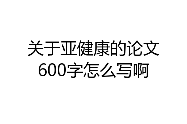 关于亚健康的论文600字怎么写啊