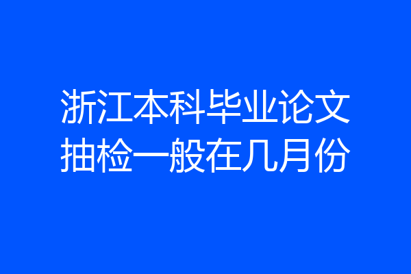 浙江本科毕业论文抽检一般在几月份