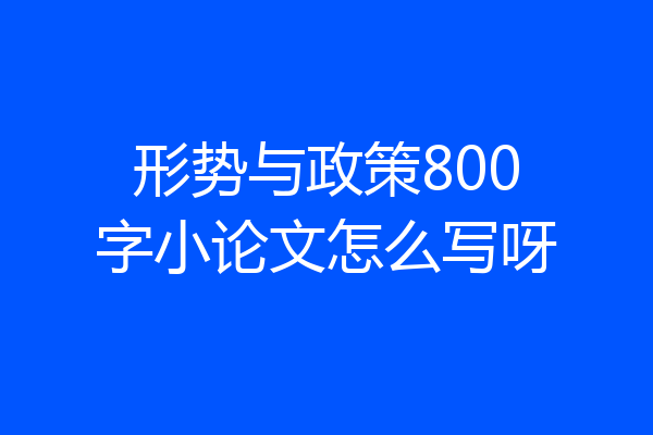 形势与政策800字小论文怎么写呀