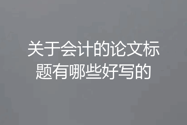 关于会计的论文标题有哪些好写的
