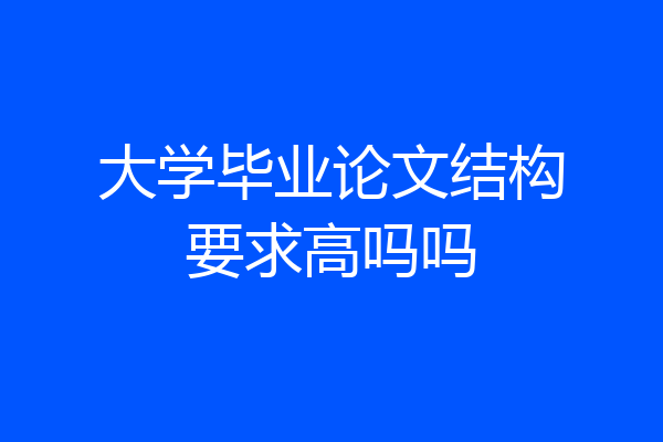 大学毕业论文结构要求高吗吗