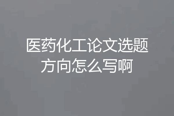 医药化工论文选题方向怎么写啊