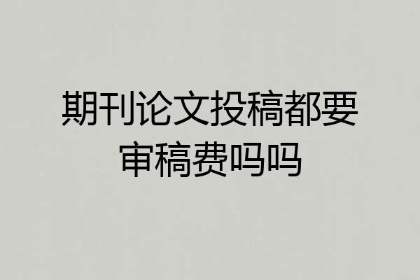 期刊论文投稿都要审稿费吗吗