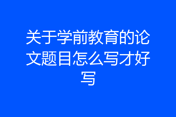 关于学前教育的论文题目怎么写才好写