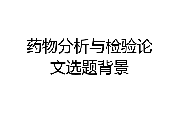 药物分析与检验论文选题背景