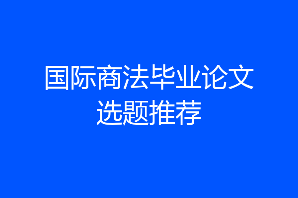 国际商法毕业论文选题推荐