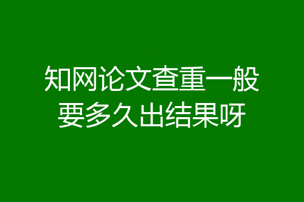知网论文查重一般要多久出结果呀