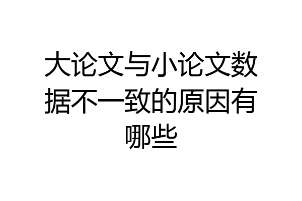 大论文与小论文数据不一致的原因有哪些