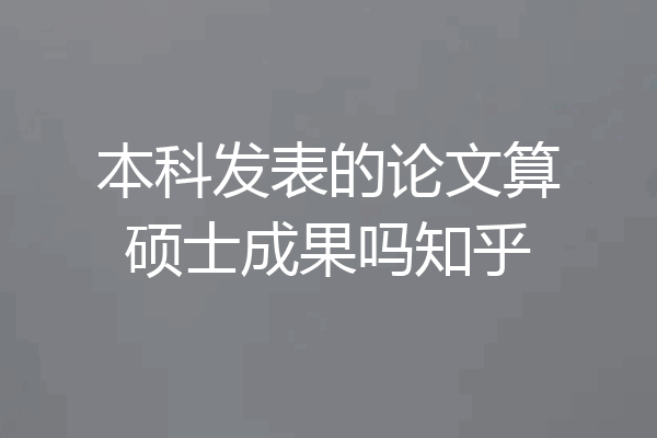 本科发表的论文算硕士成果吗知乎