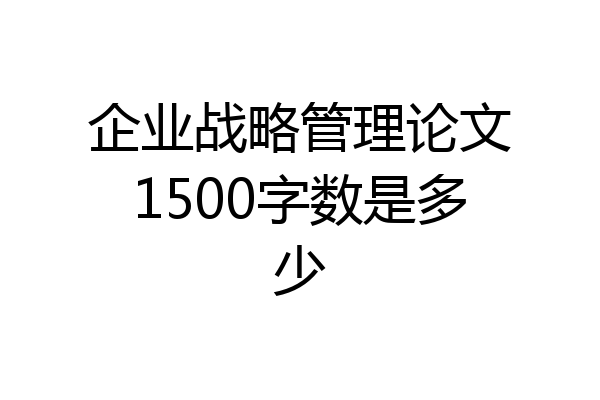 企业战略管理论文1500字数是多少