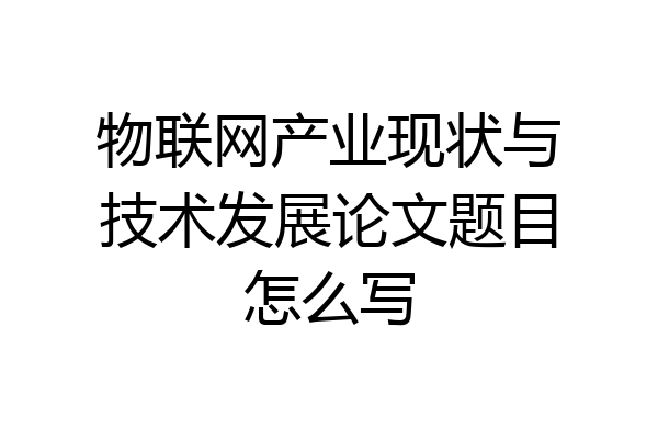 物联网产业现状与技术发展论文题目怎么写