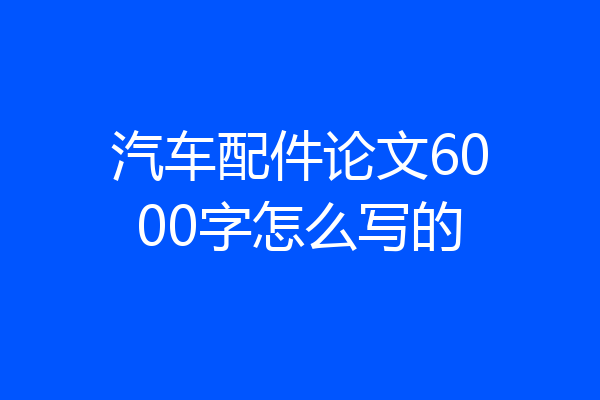 汽车配件论文6000字怎么写的