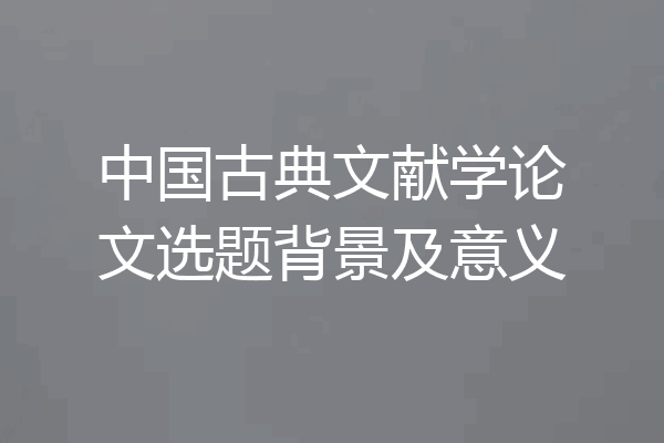 中国古典文献学论文选题背景及意义