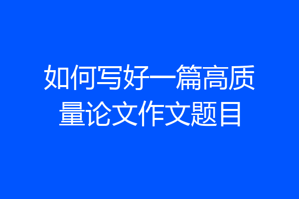 如何写好一篇高质量论文作文题目