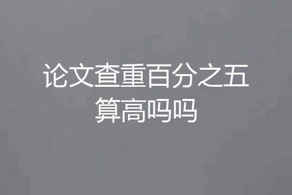 论文查重百分之五算高吗吗