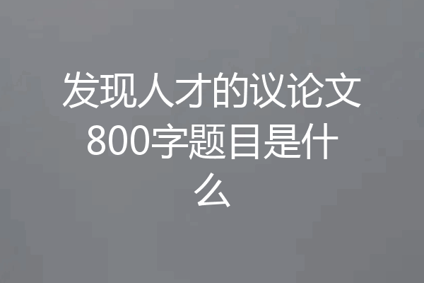 发现人才的议论文800字题目是什么