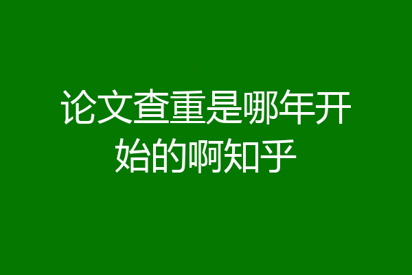 论文查重是哪年开始的啊知乎