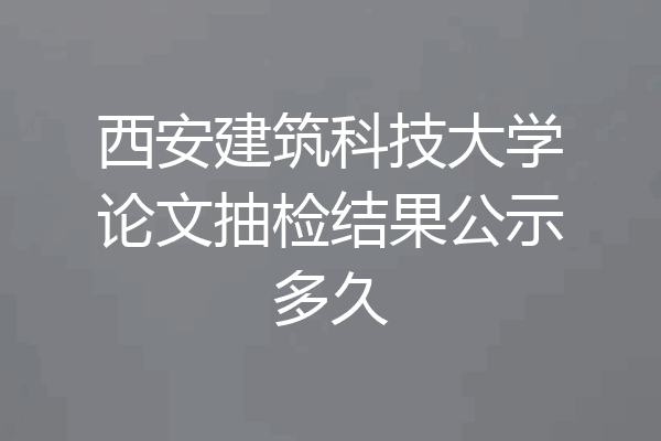 西安建筑科技大学论文抽检结果公示多久
