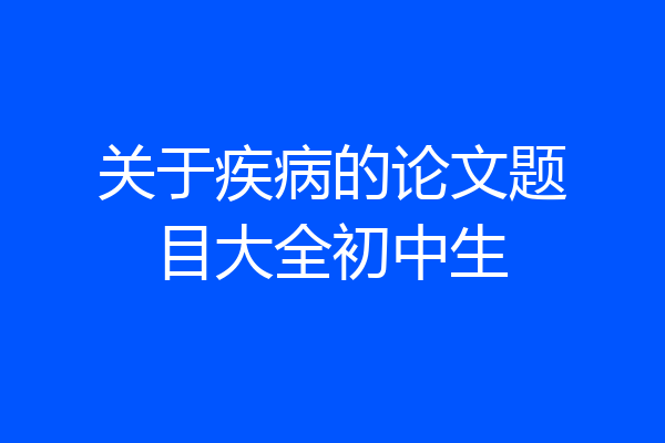 关于疾病的论文题目大全初中生