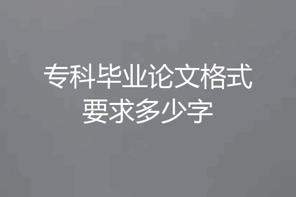 专科毕业论文格式要求多少字