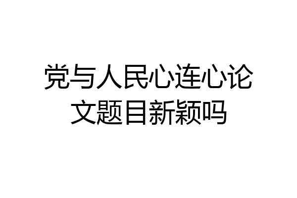 党与人民心连心论文题目新颖吗