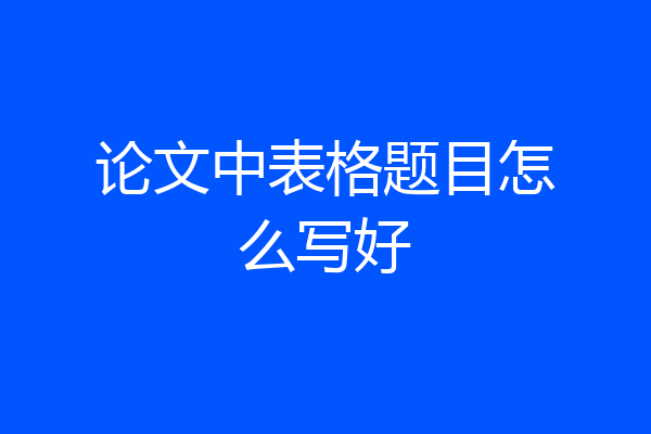 论文中表格题目怎么写好