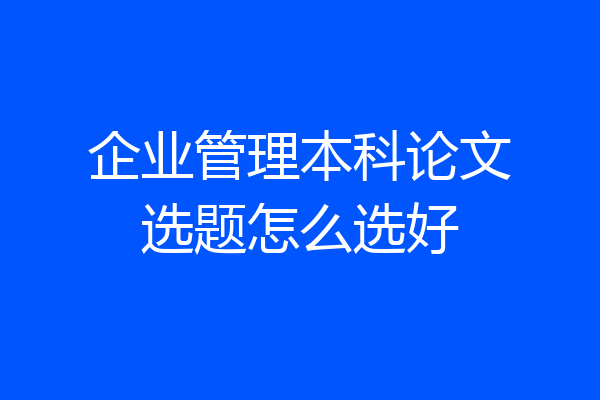 企业管理本科论文选题怎么选好