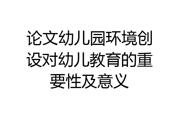 论文幼儿园环境创设对幼儿教育的重要性及意义