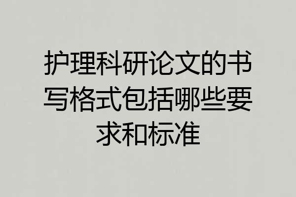 护理科研论文的书写格式包括哪些要求和标准
