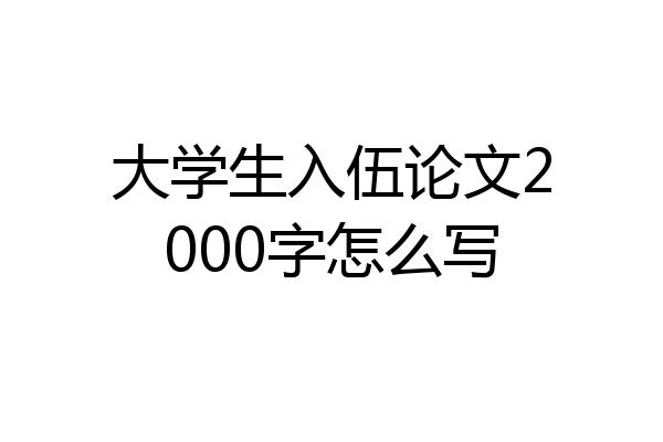 大学生入伍论文2000字怎么写