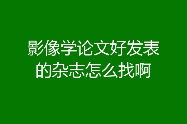 影像学论文好发表的杂志怎么找啊