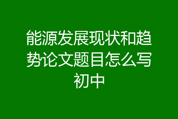 能源发展现状和趋势论文题目怎么写初中